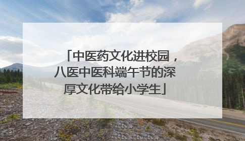 中医药文化进校园，八医中医科端午节的深厚文化带给小学生