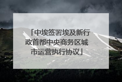 中埃签署埃及新行政首都中央商务区城市运营执行协议