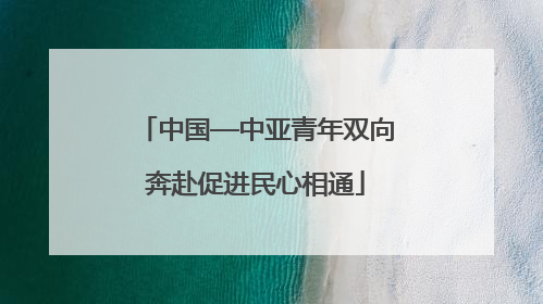 中国—中亚青年双向奔赴促进民心相通