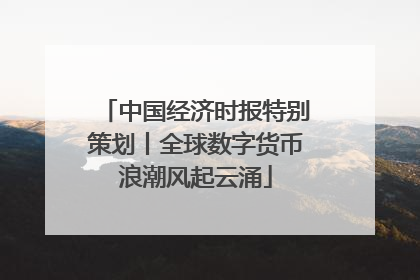 中国经济时报特别策划丨全球数字货币浪潮风起云涌