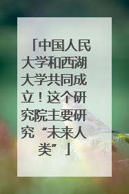 中国人民大学和西湖大学共同成立！这个研究院主要研究“未来人类”
