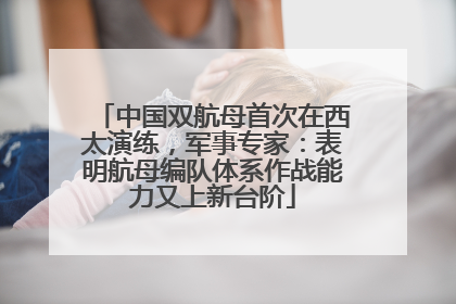 中国双航母首次在西太演练，军事专家：表明航母编队体系作战能力又上新台阶