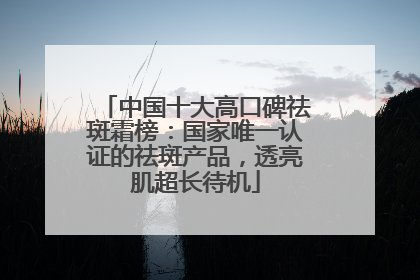 中国十大高口碑祛斑霜榜：国家唯一认证的祛斑产品，透亮肌超长待机