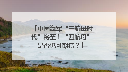 中国海军“三航母时代”将至！“四航母”是否也可期待？