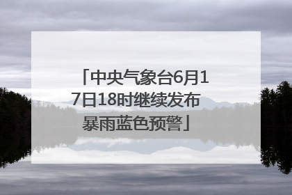 中央气象台6月17日18时继续发布暴雨蓝色预警