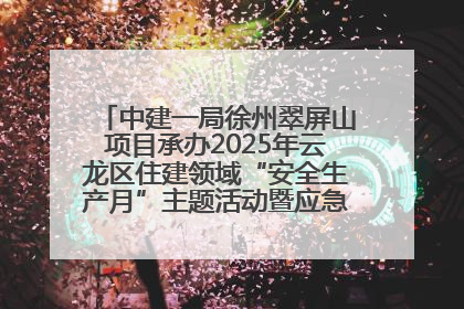 中建一局徐州翠屏山项目承办2025年云龙区住建领域“安全生产月”主题活动暨应急救援演练观摩会
