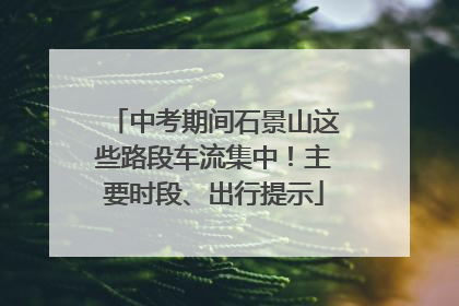 中考期间石景山这些路段车流集中！主要时段、出行提示