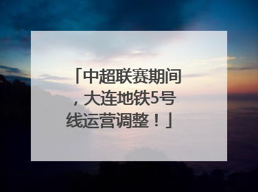 中超联赛期间，大连地铁5号线运营调整！
