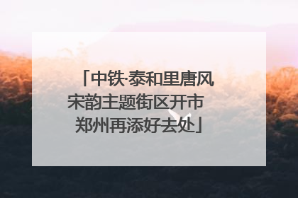 中铁·泰和里唐风宋韵主题街区开市 郑州再添好去处