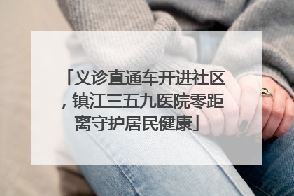 义诊直通车开进社区，镇江三五九医院零距离守护居民健康