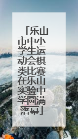 乐山市中小学生运动会棋类比赛在乐山实验中学圆满落幕