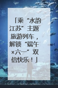 乘“水韵江苏”主题旅游列车，解锁“端午×六一”双倍快乐！