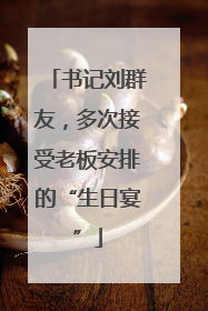 书记刘群友，多次接受老板安排的“生日宴”