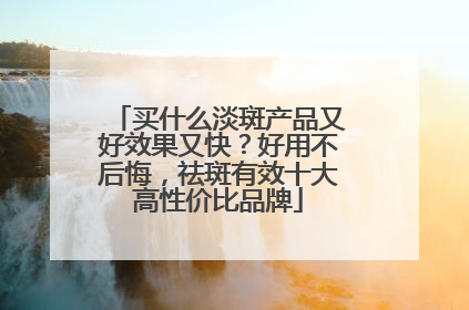 买什么淡斑产品又好效果又快？好用不后悔，祛斑有效十大高性价比品牌