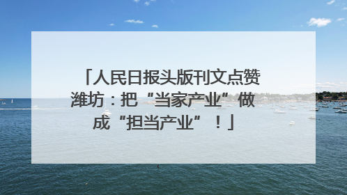 人民日报头版刊文点赞潍坊：把“当家产业”做成“担当产业”！