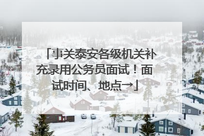 事关泰安各级机关补充录用公务员面试！面试时间、地点→