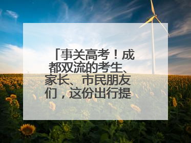 事关高考！成都双流的考生、家长、市民朋友们，这份出行提示请收好！