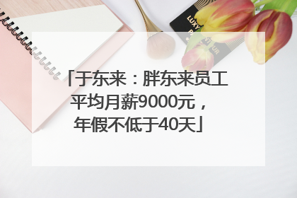 于东来：胖东来员工平均月薪9000元，年假不低于40天