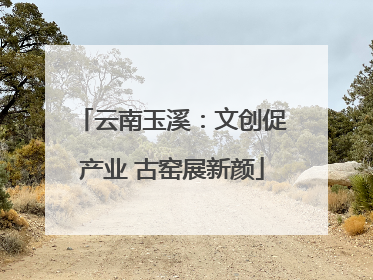 云南玉溪：文创促产业 古窑展新颜