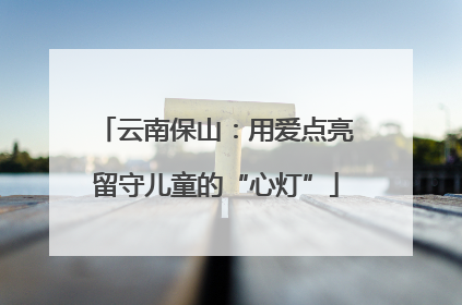 云南保山：用爱点亮留守儿童的“心灯”