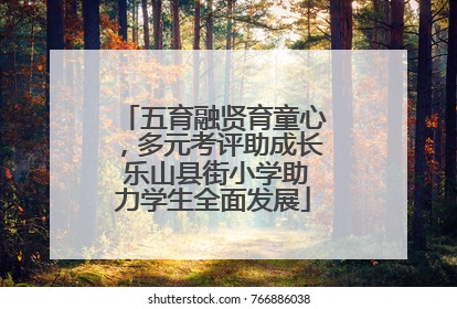 五育融贤育童心，多元考评助成长 乐山县街小学助力学生全面发展