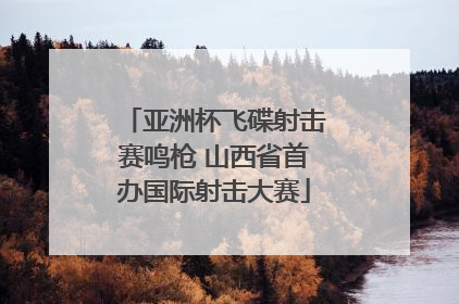 亚洲杯飞碟射击赛鸣枪 山西省首办国际射击大赛