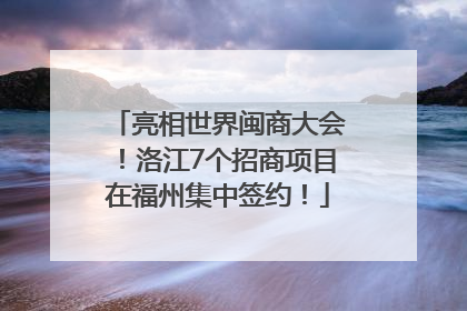 亮相世界闽商大会！洛江7个招商项目在福州集中签约！
