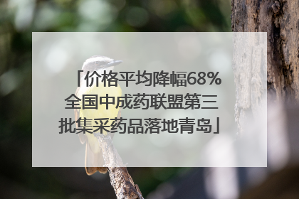 价格平均降幅68% 全国中成药联盟第三批集采药品落地青岛