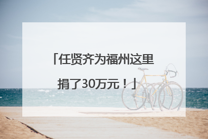 任贤齐为福州这里捐了30万元！