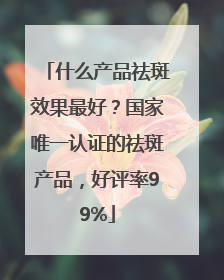 什么产品祛斑效果最好？国家唯一认证的祛斑产品，好评率99%