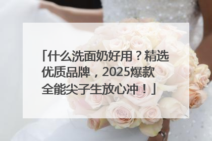 什么洗面奶好用？精选优质品牌，2025爆款全能尖子生放心冲！