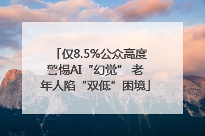 仅8.5%公众高度警惕AI“幻觉” 老年人陷“双低”困境