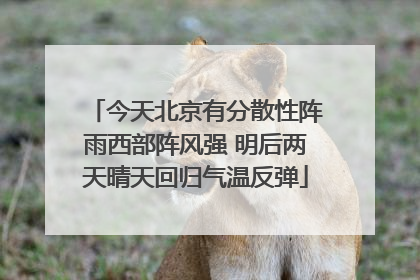 今天北京有分散性阵雨西部阵风强 明后两天晴天回归气温反弹