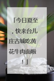 今日夏至，快来台儿庄古城吃黄花牛肉面啦！