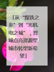 从“煤铁之乡”到“光机电之城”，晋城点亮资源型城市转型新希望