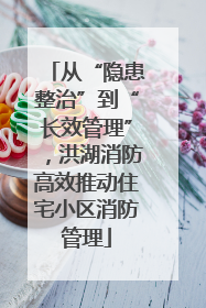 从“隐患整治”到“长效管理”，洪湖消防高效推动住宅小区消防管理