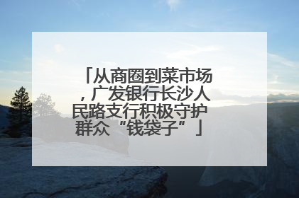 从商圈到菜市场，广发银行长沙人民路支行积极守护群众“钱袋子”