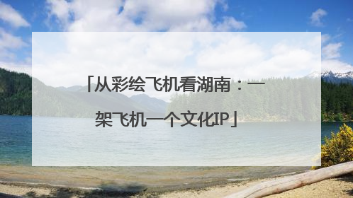 从彩绘飞机看湖南：一架飞机一个文化IP