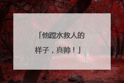 他蹚水救人的样子，真帅！