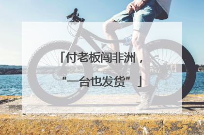 付老板闯非洲，“一台也发货”