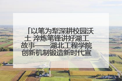 以笔为犁深耕校园沃土 淬炼笔锋讲好湖工故事——湖北工程学院创新机制锻造新时代宣传“轻骑兵”