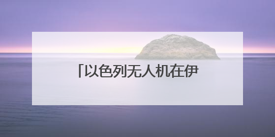 以色列无人机在伊朗低空飞翔 伊全面开启防空系统