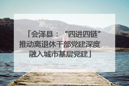 会泽县：“四进四链”推动离退休干部党建深度融入城市基层党建