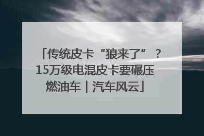 传统皮卡“狼来了”？15万级电混皮卡要碾压燃油车｜汽车风云