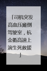 司机突发高血压瘫倒驾驶室，杭金衢高速上演生死救援