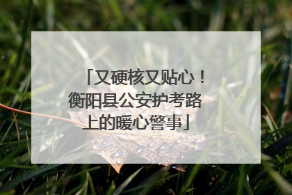 又硬核又贴心！衡阳县公安护考路上的暖心警事