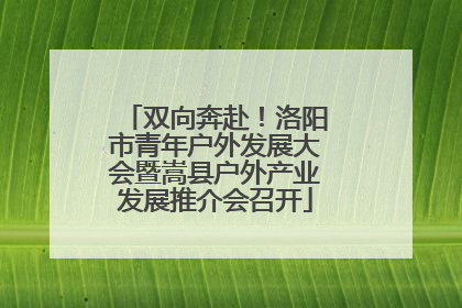双向奔赴！洛阳市青年户外发展大会暨嵩县户外产业发展推介会召开