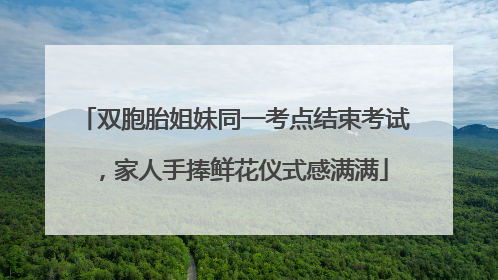 双胞胎姐妹同一考点结束考试，家人手捧鲜花仪式感满满