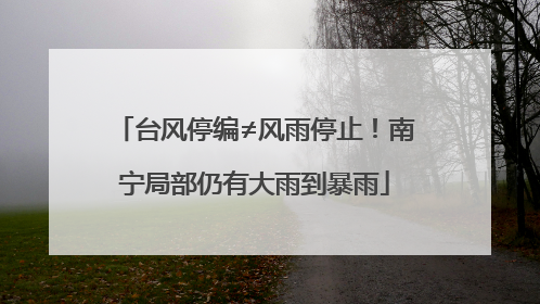 台风停编≠风雨停止！南宁局部仍有大雨到暴雨