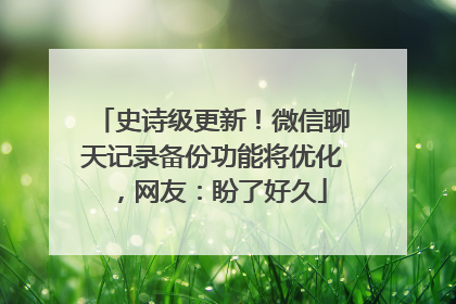 史诗级更新！微信聊天记录备份功能将优化，网友：盼了好久